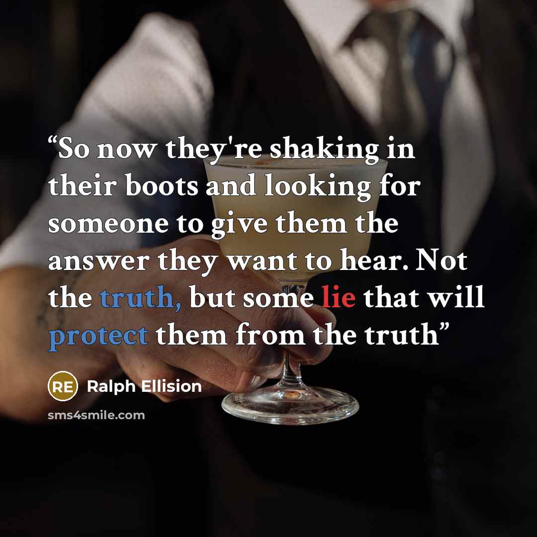 “So now they're shaking in their boots and looking for someone to give them the answer they want to hear. Not the truth, but some lie that will protect them from the truth” quote by Ralph Ellision