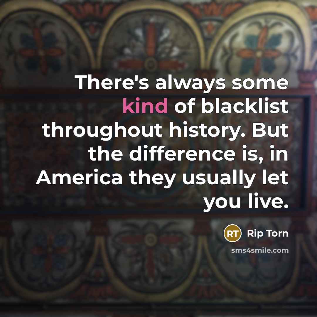 “There's always some kind of blacklist throughout history. But the difference is, in America they usually let you live.” quote by Rip Torn