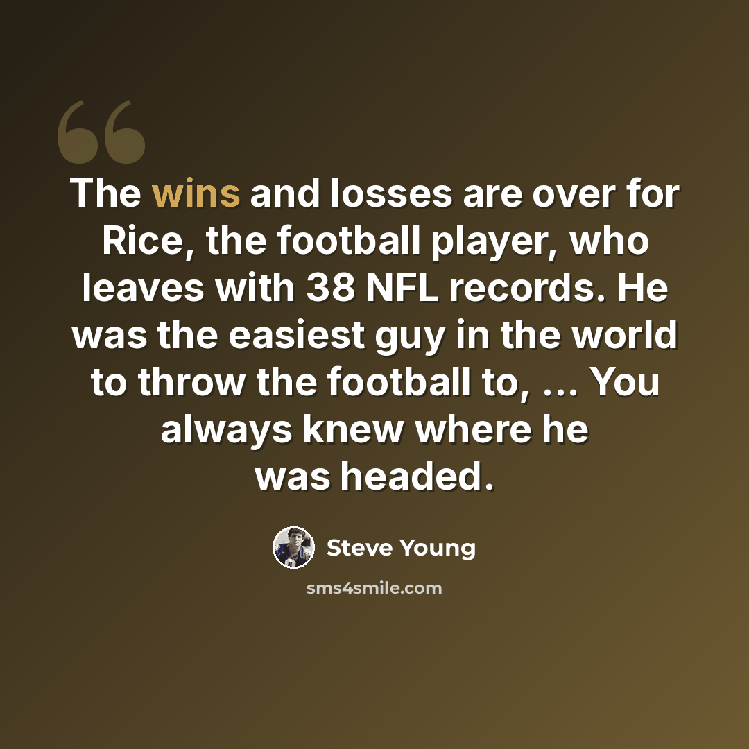 “The wins and losses are over for Rice, the football player, who leaves with 38 NFL records. He was the easiest guy in the world to throw the football to, ... You always knew where he was headed.” quote by Steve Young