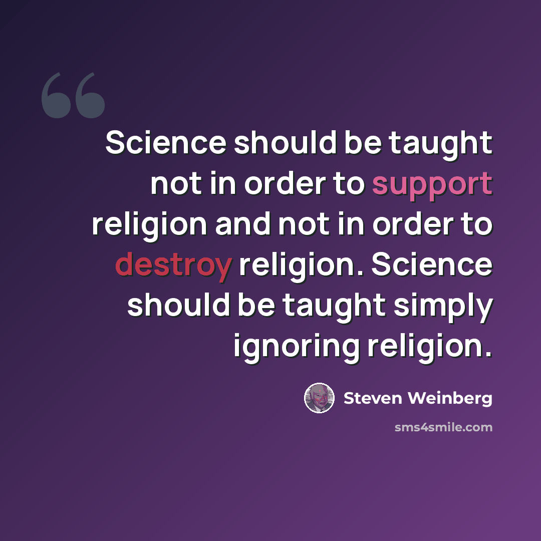 “Science should be taught not in order to support religion and not in order to destroy religion. Science should be taught simply ignoring religion.” quote by Steven Weinberg