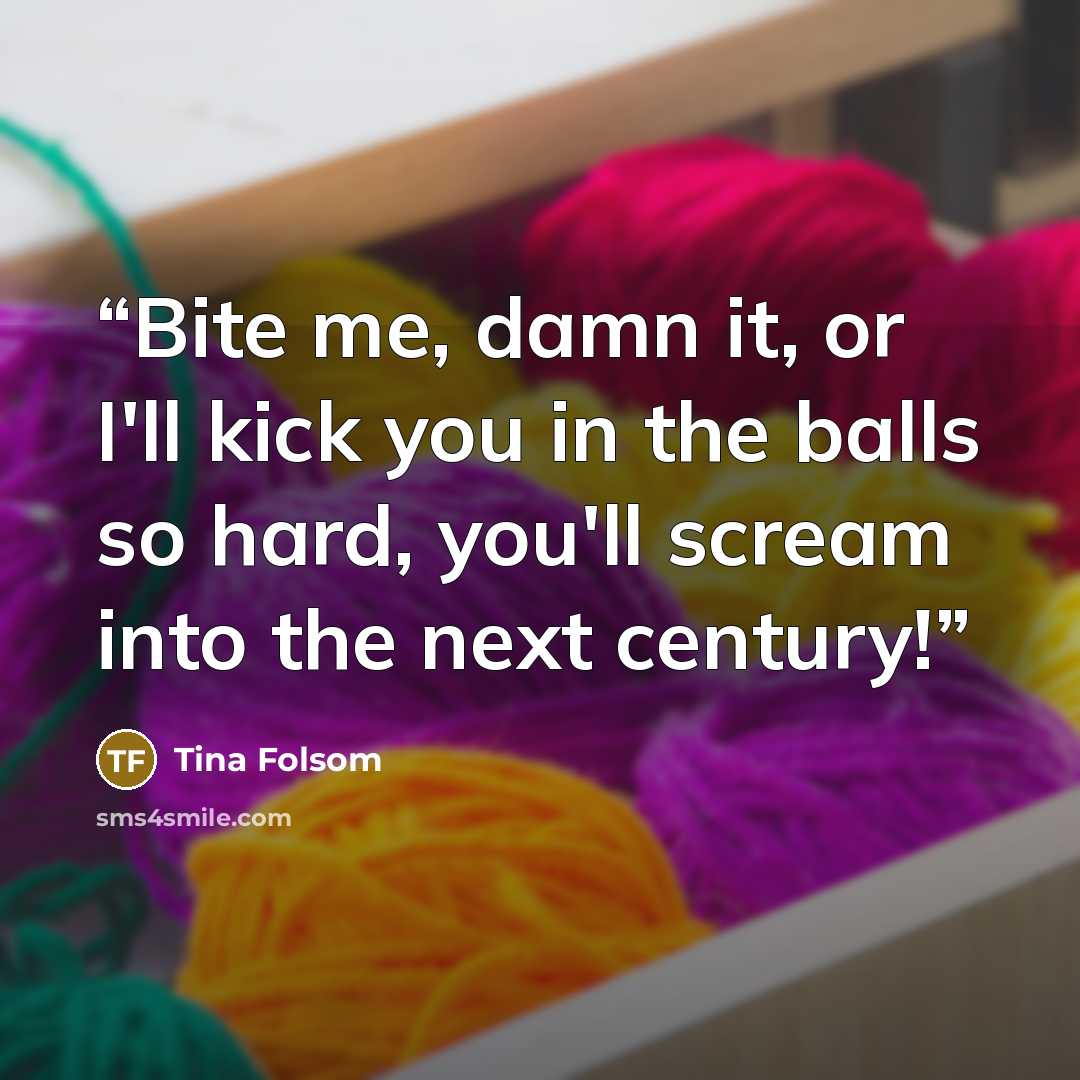 “Bite me, damn it, or I'll kick you in the balls so hard, you'll scream into the next century!” quote by Tina Folsom