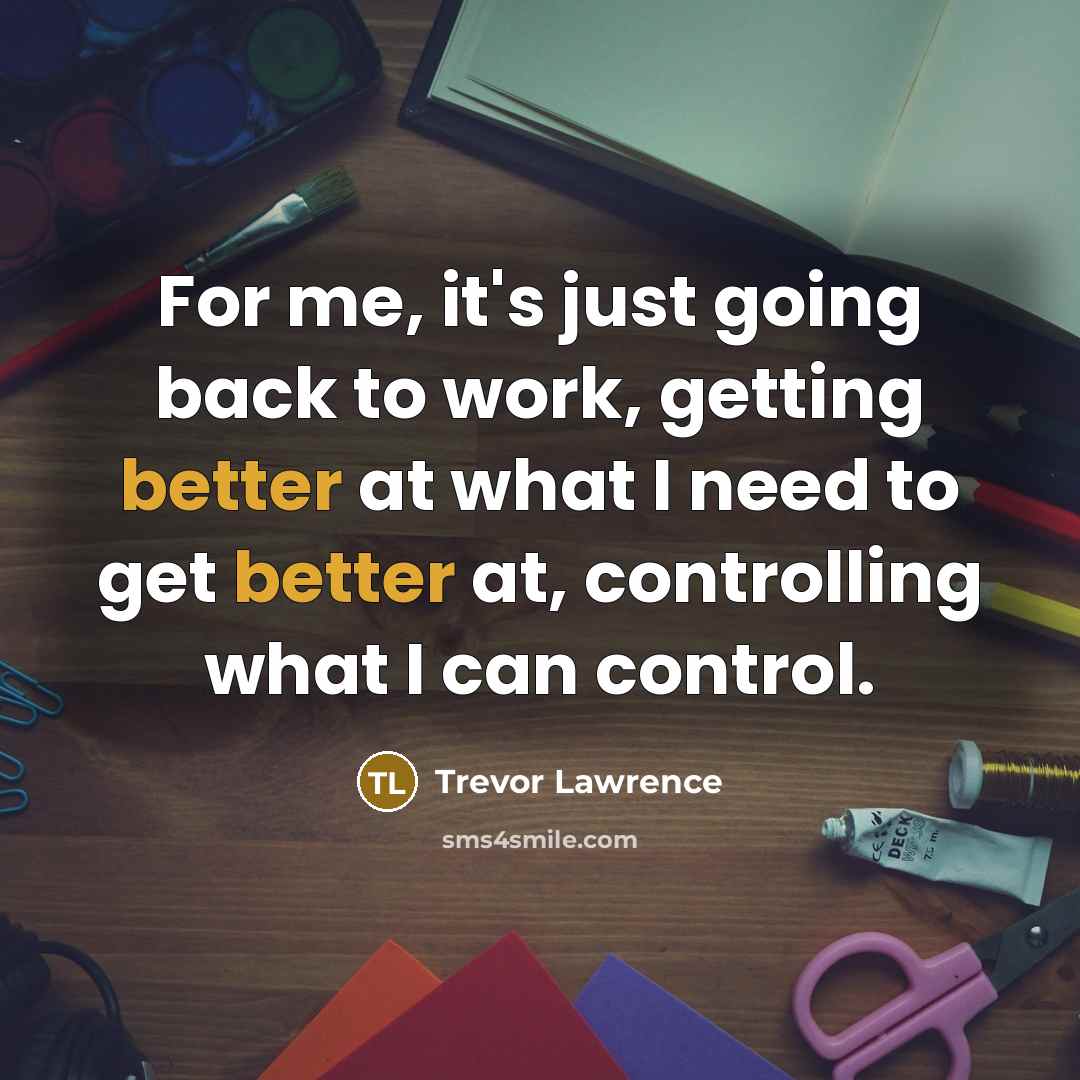 “For me, it's just going back to work, getting better at what I need to get better at, controlling what I can control.” quote by Trevor Lawrence