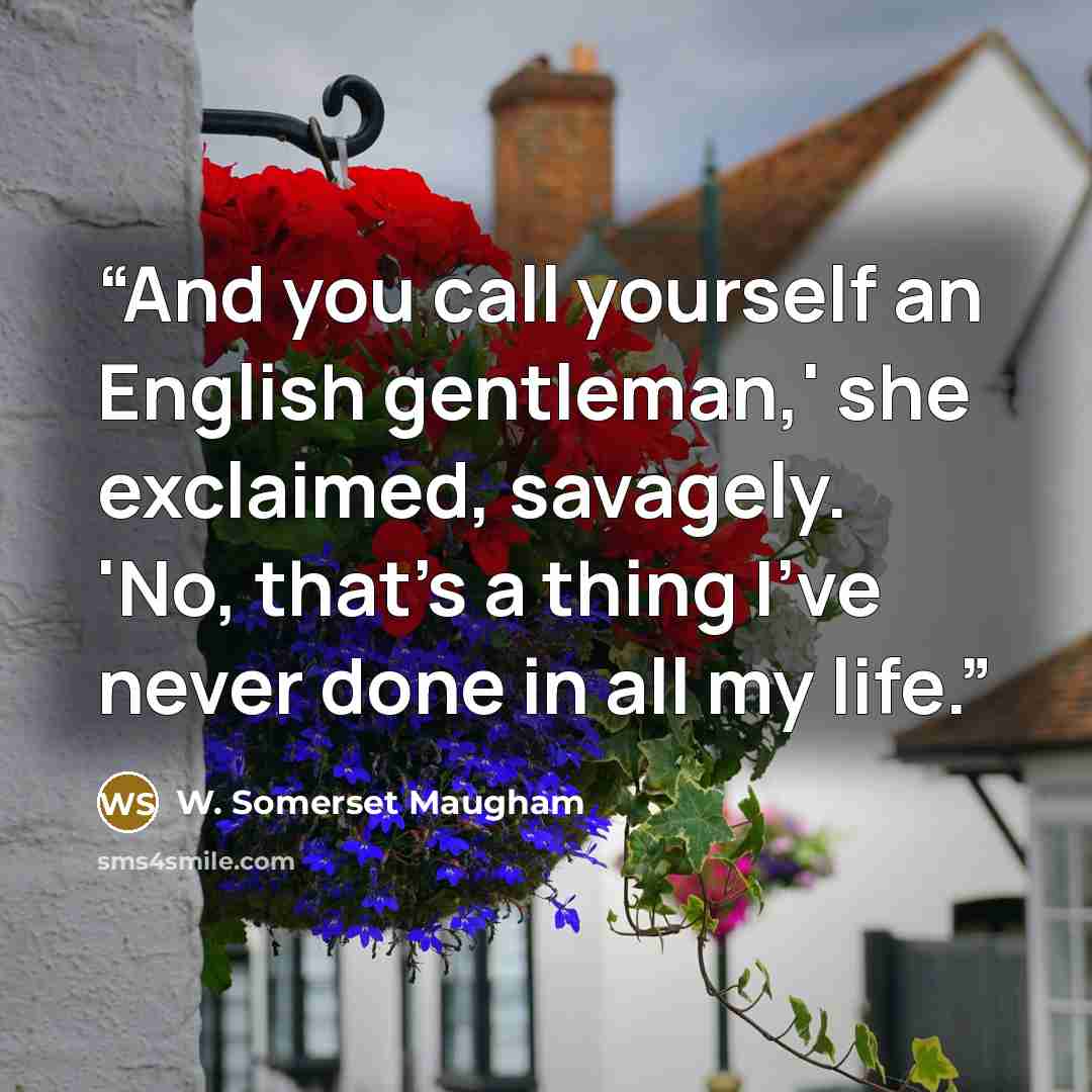 “And you call yourself an English gentleman,' she exclaimed, savagely. 'No, that's a thing I've never done in all my life.” quote by W. Somerset Maugham