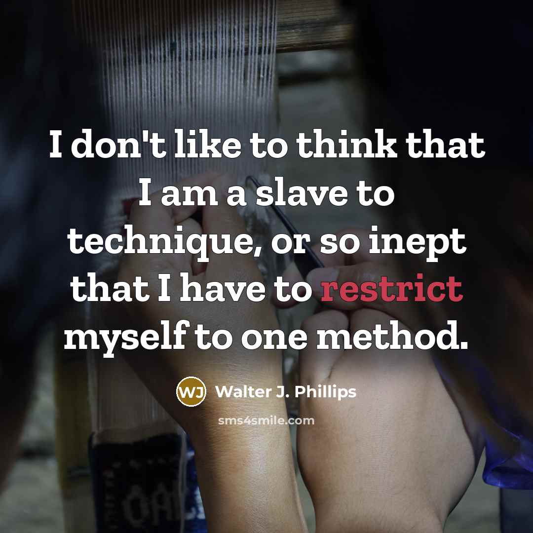 “I don't like to think that I am a slave to technique, or so inept that I have to restrict myself to one method.” quote by Walter J. Phillips