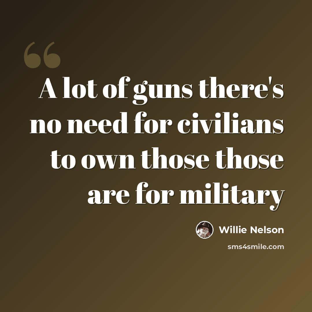 “A lot of guns there's no need for civilians to own those those are for military” quote by Willie Nelson