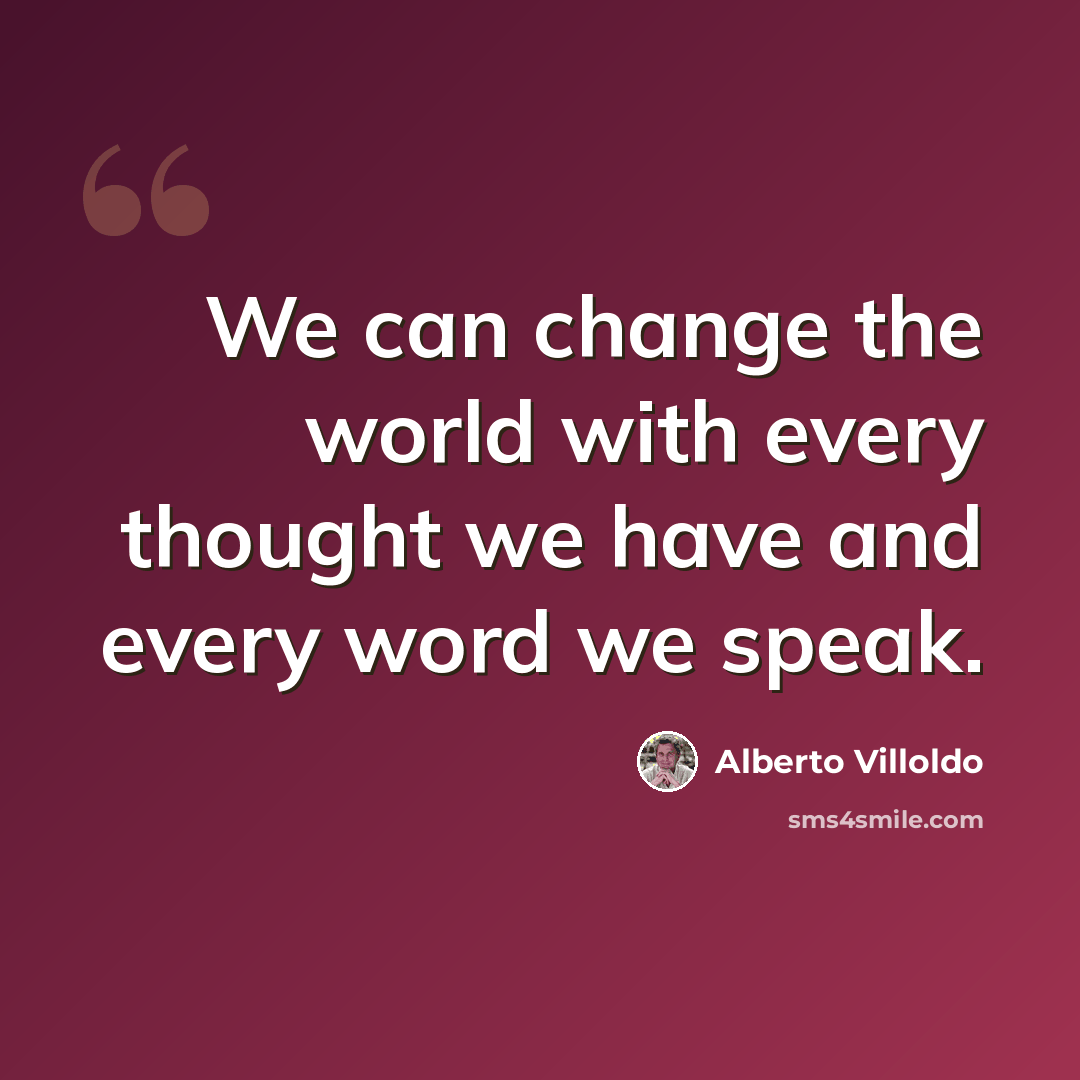 “We can change the world with every thought we have and every word we speak.” quote by Alberto Villoldo