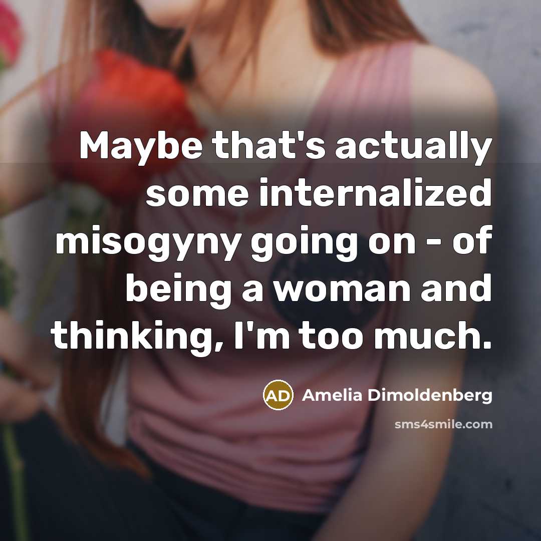 “Maybe that's actually some internalized misogyny going on - of being a woman and thinking, I'm too much.” quote by Amelia Dimoldenberg