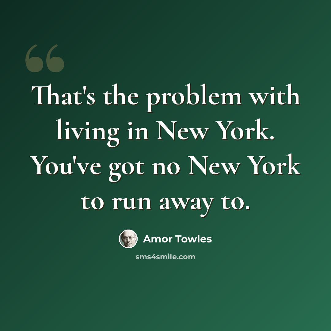 “That's the problem with living in New York. You've got no New York to run away to.” quote by Amor Towles
