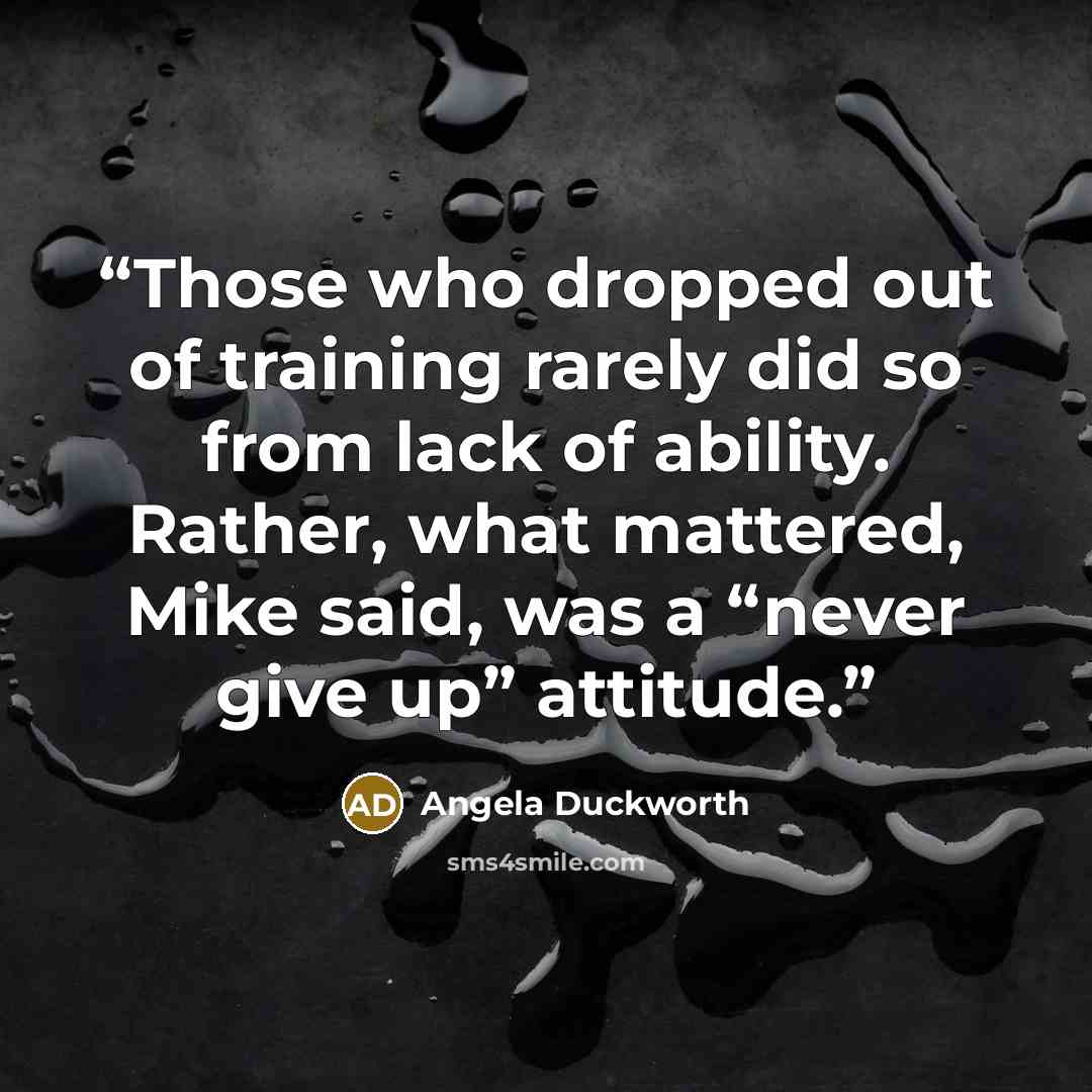 “Those who dropped out of training rarely did so from lack of ability. Rather, what mattered, Mike said, was a “never give up” attitude.” quote by Angela Duckworth