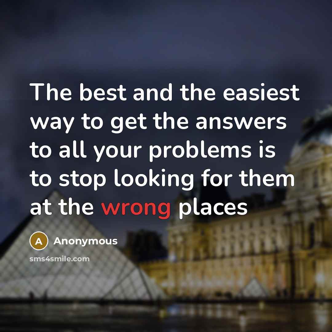 “The best and the easiest way to get the answers to all your problems is to stop looking for them at the wrong places” quote by Anonymous