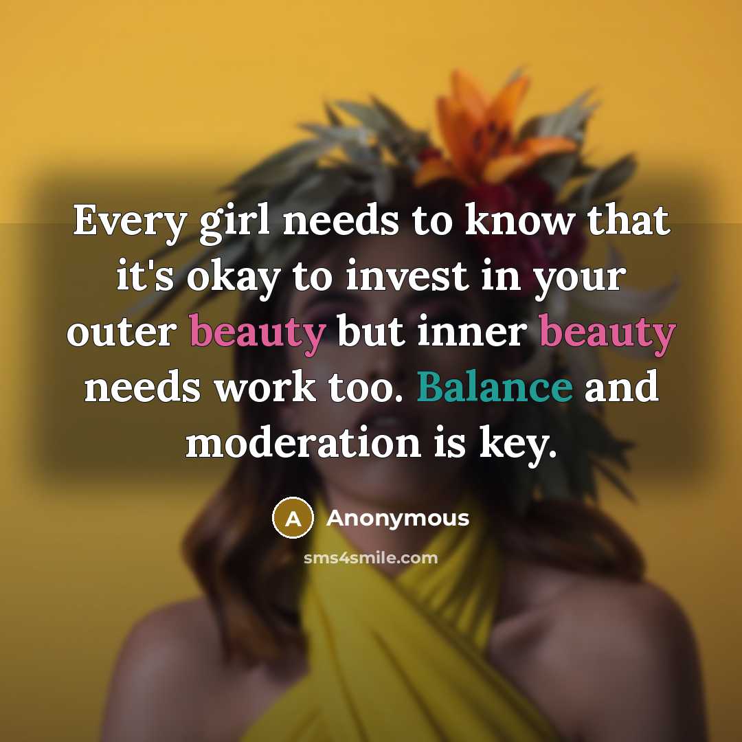 “Every girl needs to know that it's okay to invest in your outer beauty but inner beauty needs work too. Balance and moderation is key.” quote by Anonymous