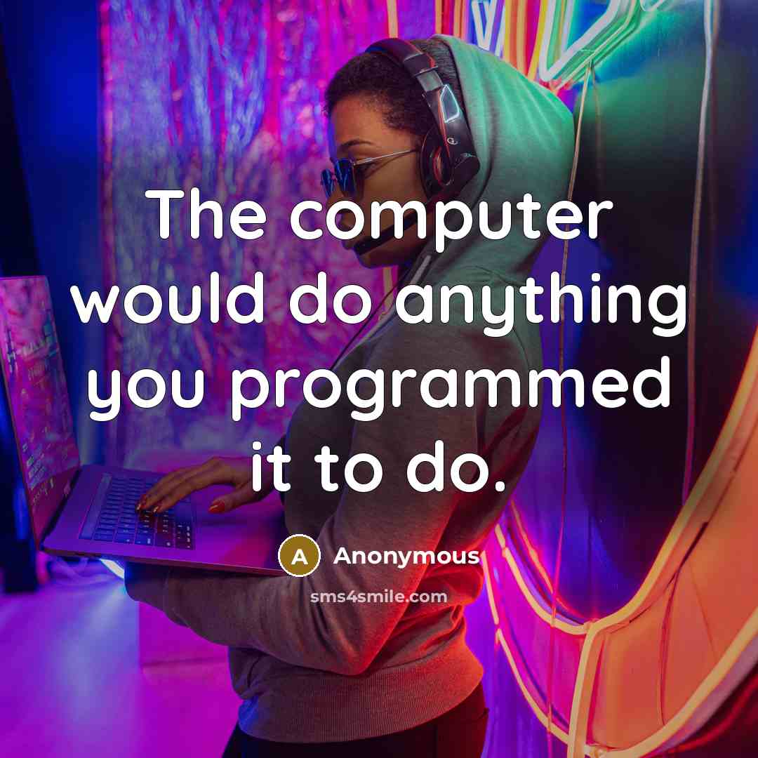 “The computer would do anything you programmed it to do.” quote by Anonymous