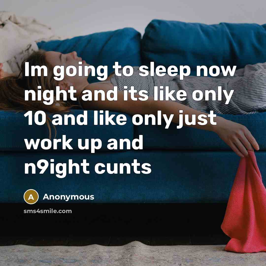 “Im going to sleep now night and its like only 10 and like only just work up and n9ight cunts” quote by Anonymous