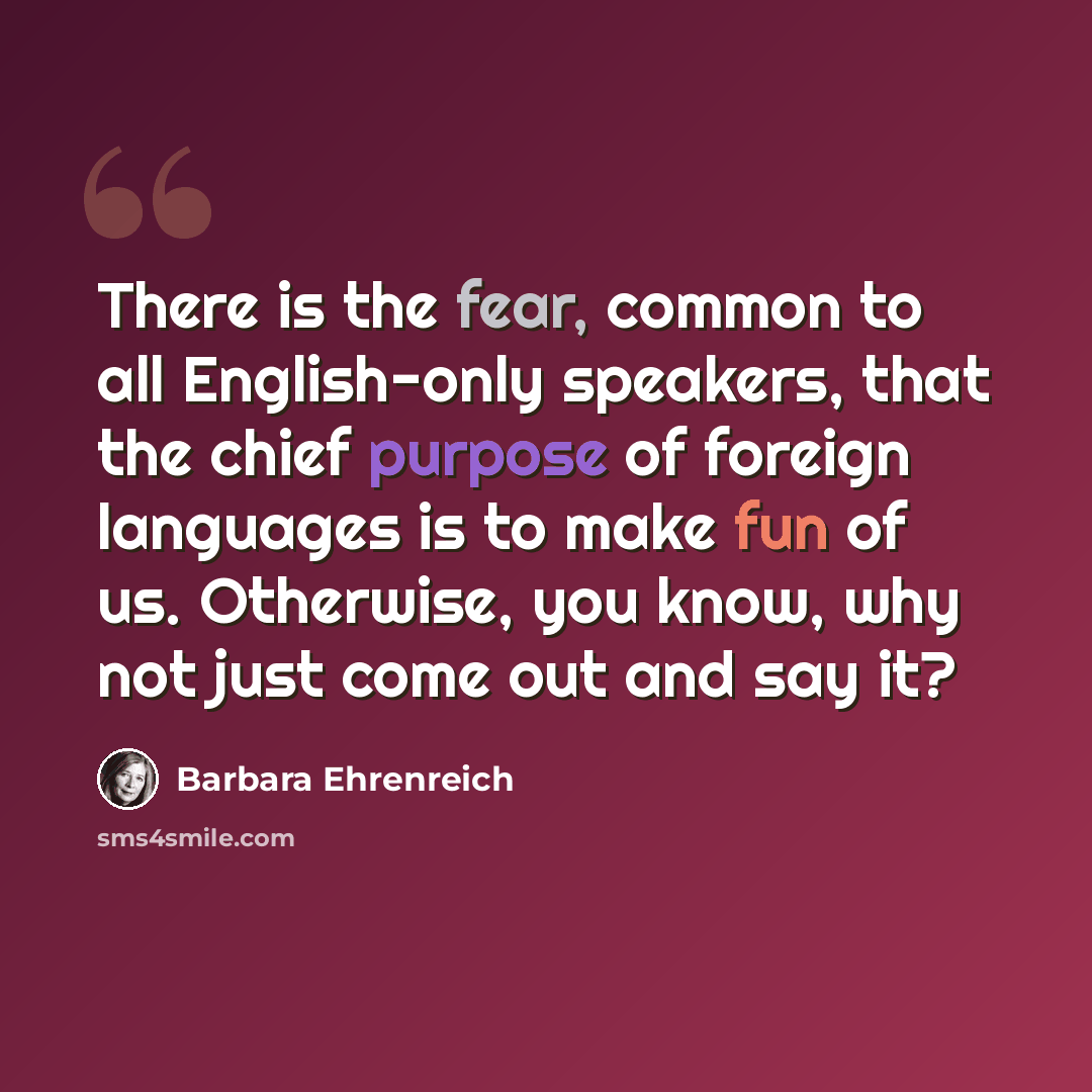 “There is the fear, common to all English-only speakers, that the chief purpose of foreign languages is to make fun of us. Otherwise, you know, why not just come out and say it?” quote by Barbara Ehrenreich