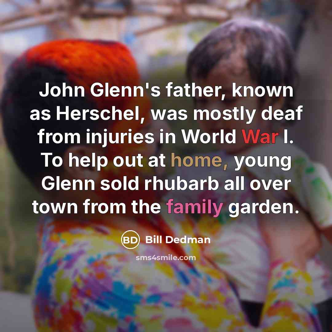 “John Glenn's father, known as Herschel, was mostly deaf from injuries in World War I. To help out at home, young Glenn sold rhubarb all over town from the family garden.” quote by Bill Dedman