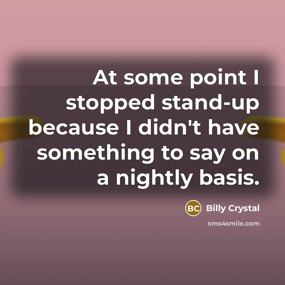 “At some point I stopped stand-up because I didn't have something to say on a nightly basis.” quote by Billy Crystal
