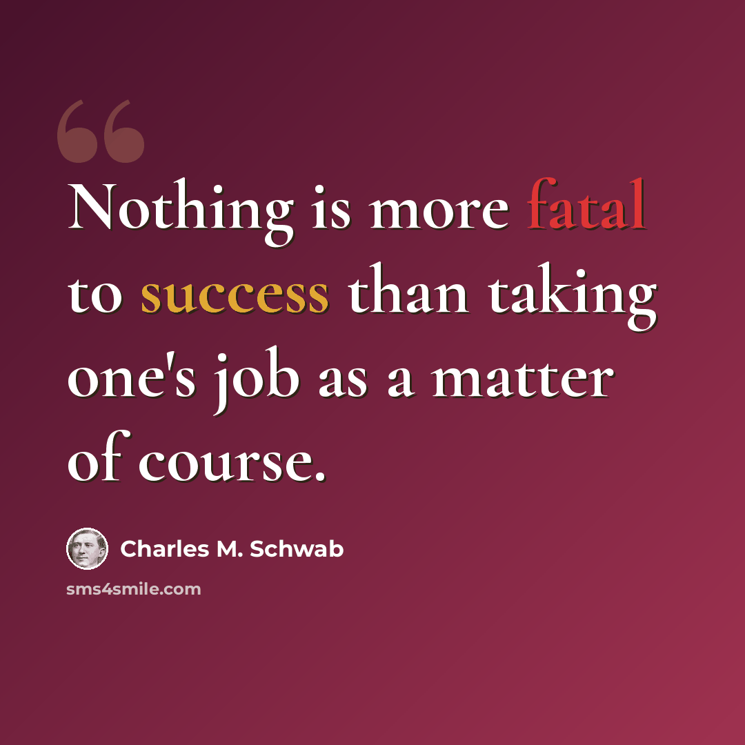 “Nothing is more fatal to success than taking one's job as a matter of course.” quote by Charles M. Schwab