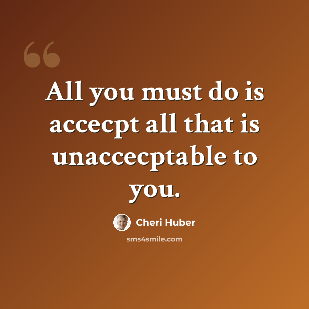 “All you must do is accecpt all that is unaccecptable to you.” quote by Cheri Huber