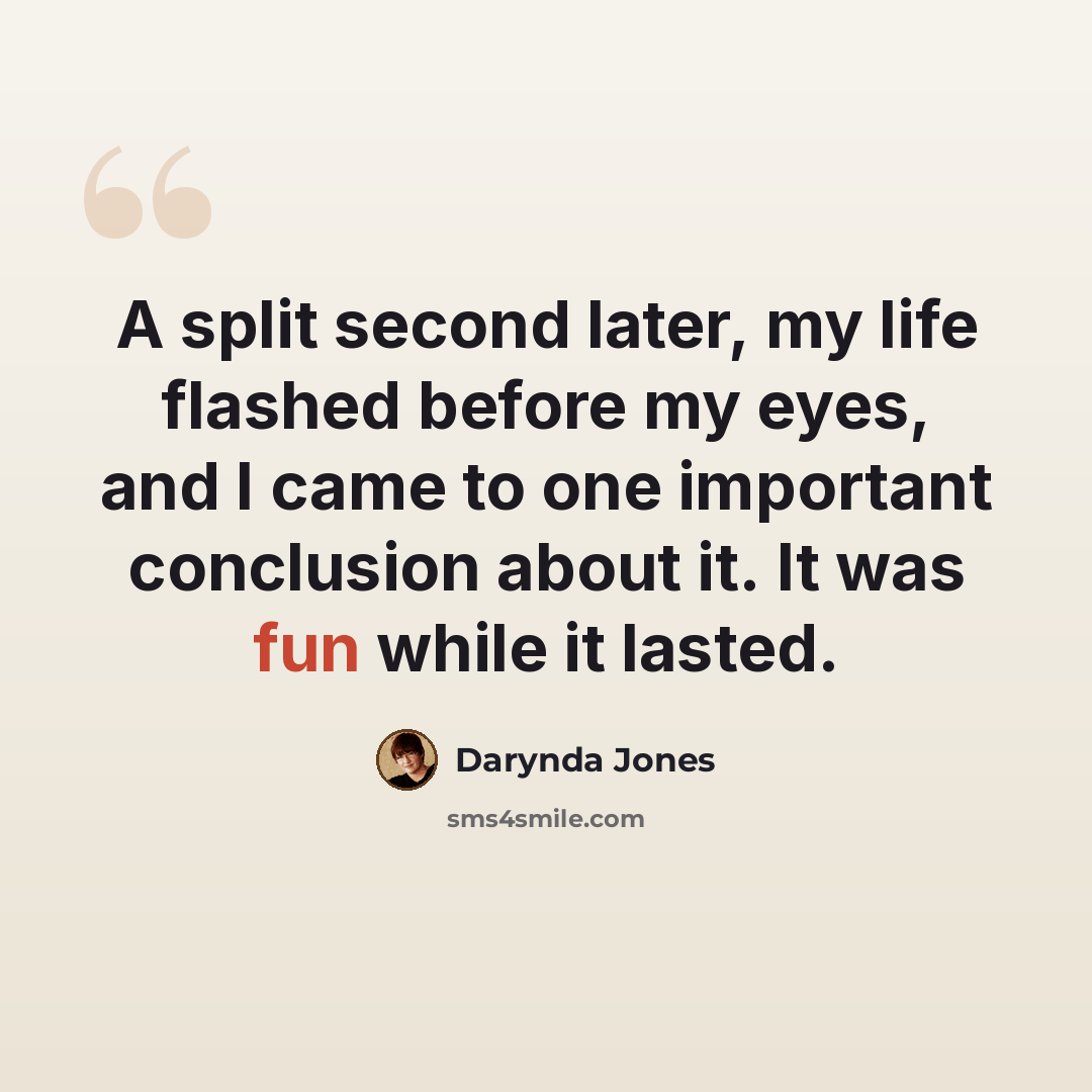 “A split second later, my life flashed before my eyes, and I came to one important conclusion about it. It was fun while it lasted.” quote by Darynda Jones