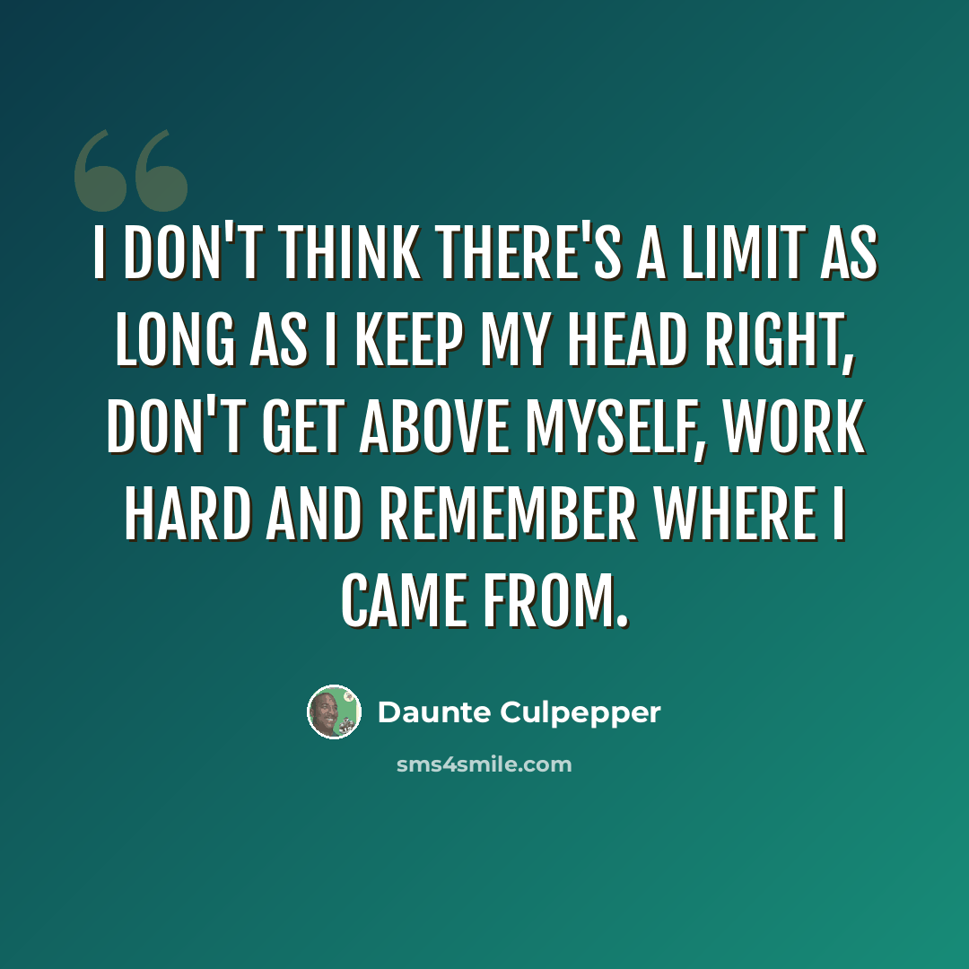 “I don't think there's a limit as long as I keep my head right, don't get above myself, work hard and remember where I came from.” quote by Daunte Culpepper