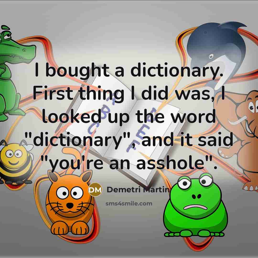 “I bought a dictionary. First thing I did was, I looked up the word "dictionary", and it said "you're an asshole".” quote by Demetri Martin