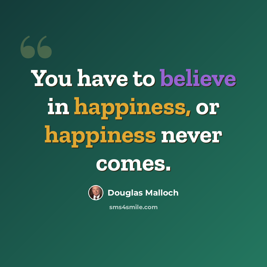 “You have to believe in happiness, or happiness never comes.” quote by Douglas Malloch