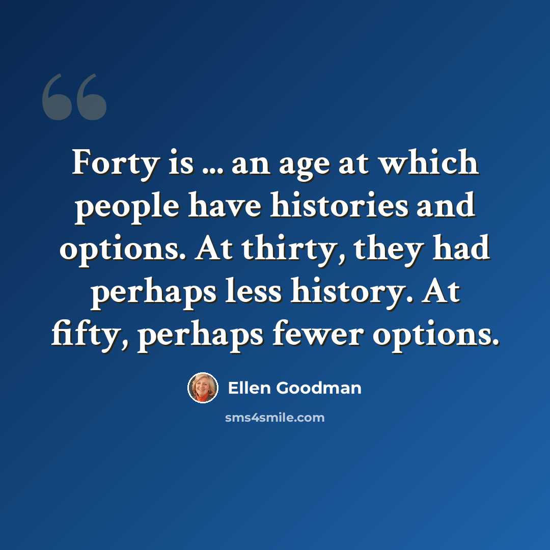 “Forty is ... an age at which people have histories and options. At thirty, they had perhaps less history. At fifty, perhaps fewer options.” quote by Ellen Goodman