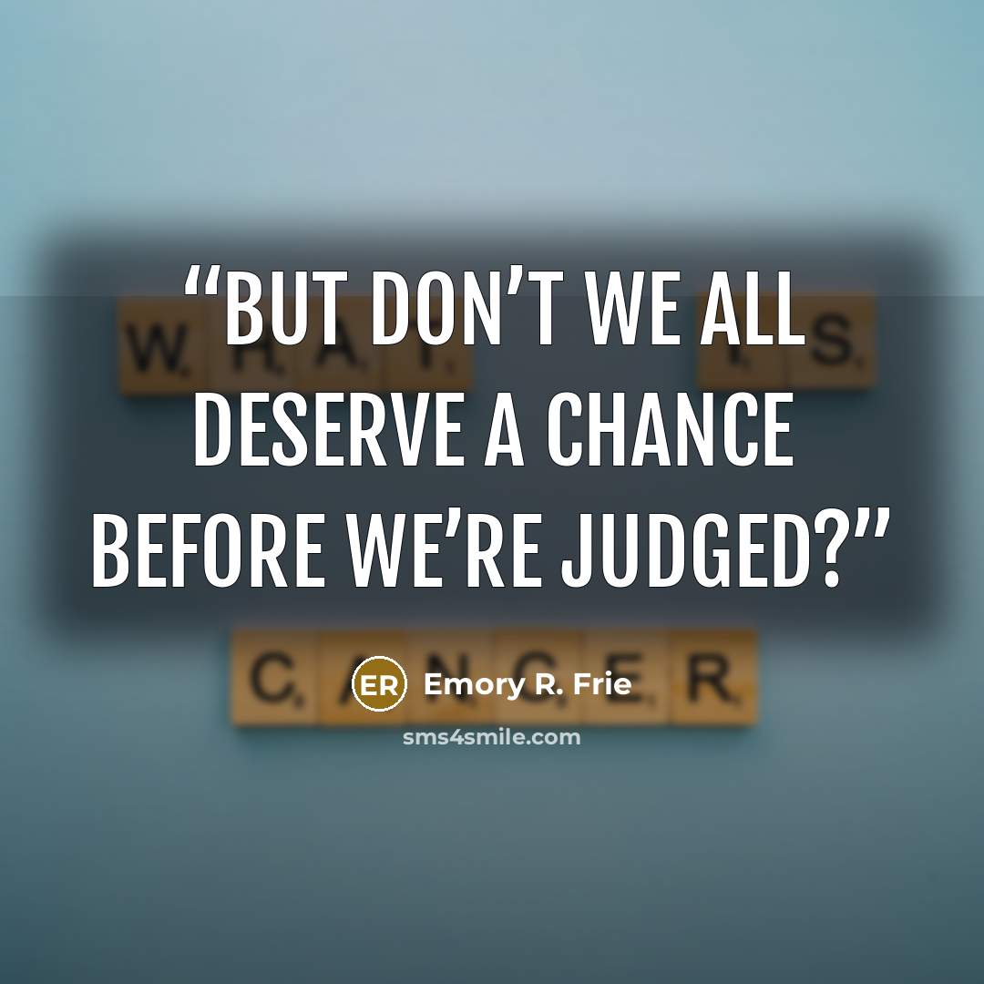 “But don’t we all deserve a chance before we’re judged?” quote by Emory R. Frie