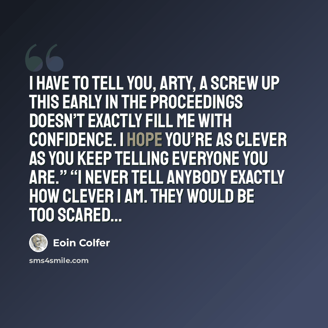 “I have to tell you, Arty, a screw up this early in the proceedings doesn’t exactly fill me with confidence. I hope you’re as clever as you keep telling everyone you are.” “I never tell anybody exactly how clever I am. They would be too scared...” quote by Eoin Colfer