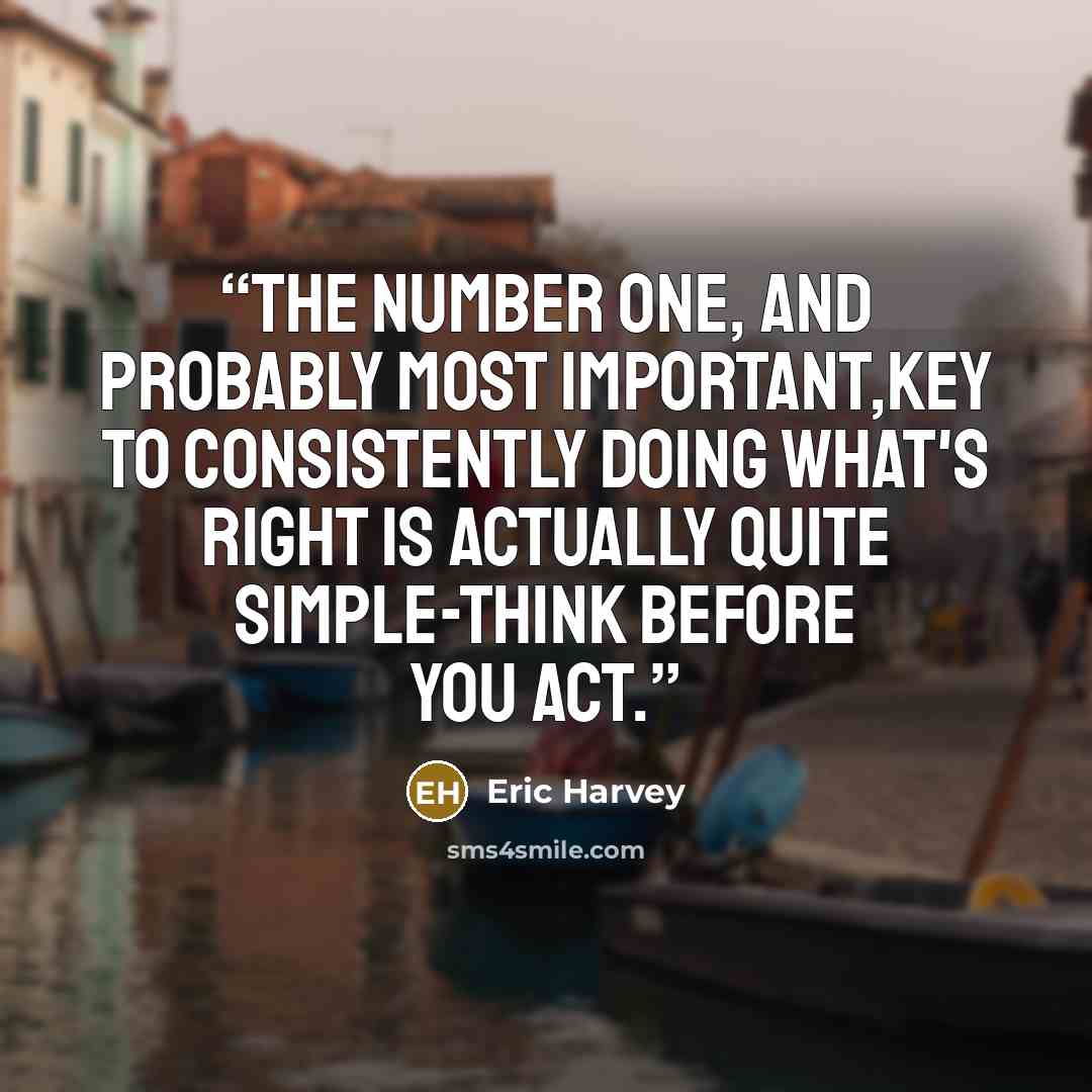 “The number one, and probably most important,key to consistently doing what's right is actually quite simple-think before you act.” quote by Eric Harvey