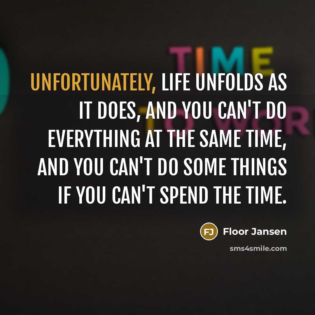 “Unfortunately, life unfolds as it does, and you can't do everything at the same time, and you can't do some things if you can't spend the time.” quote by Floor Jansen