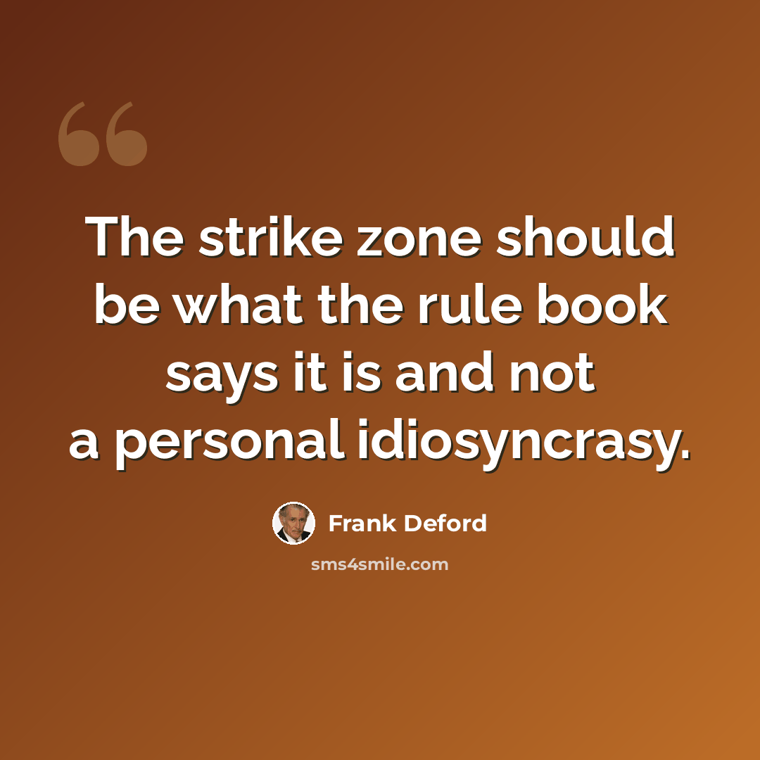 “The strike zone should be what the rule book says it is and not a personal idiosyncrasy.” quote by Frank Deford