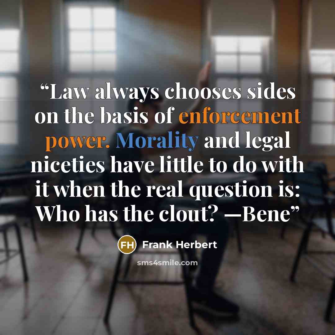“Law always chooses sides on the basis of enforcement power. Morality and legal niceties have little to do with it when the real question is: Who has the clout? —Bene” quote by Frank Herbert