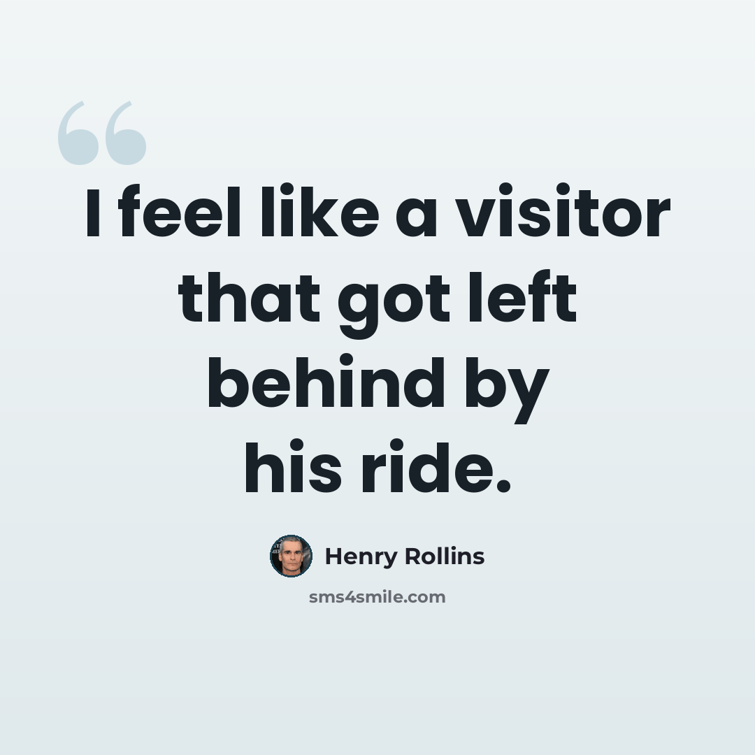 “I feel like a visitor that got left behind by his ride.” quote by Henry Rollins