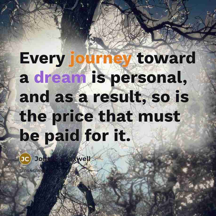 “Every journey toward a dream is personal, and as a result, so is the price that must be paid for it.” quote by John C. Maxwell