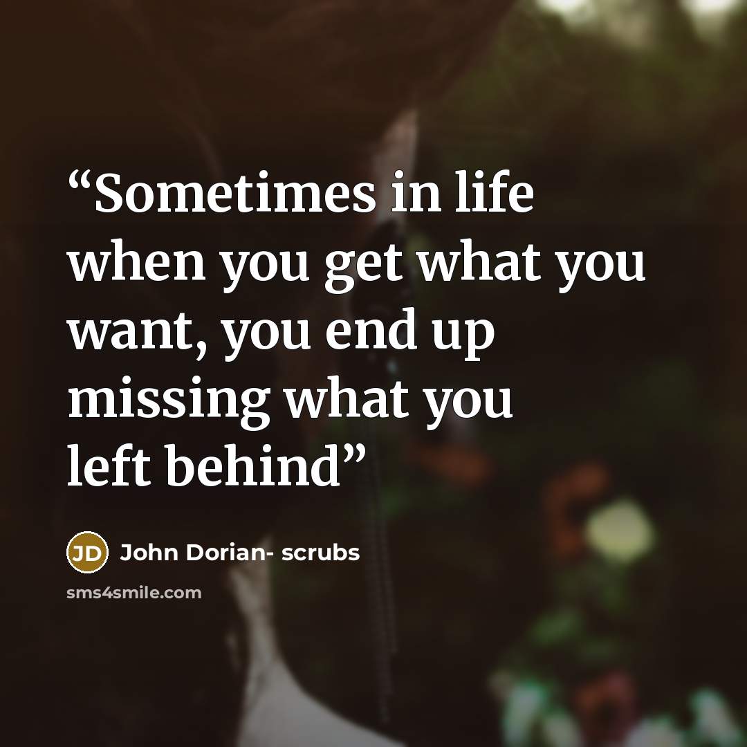 “Sometimes in life when you get what you want, you end up missing what you left behind” quote by John Dorian- scrubs
