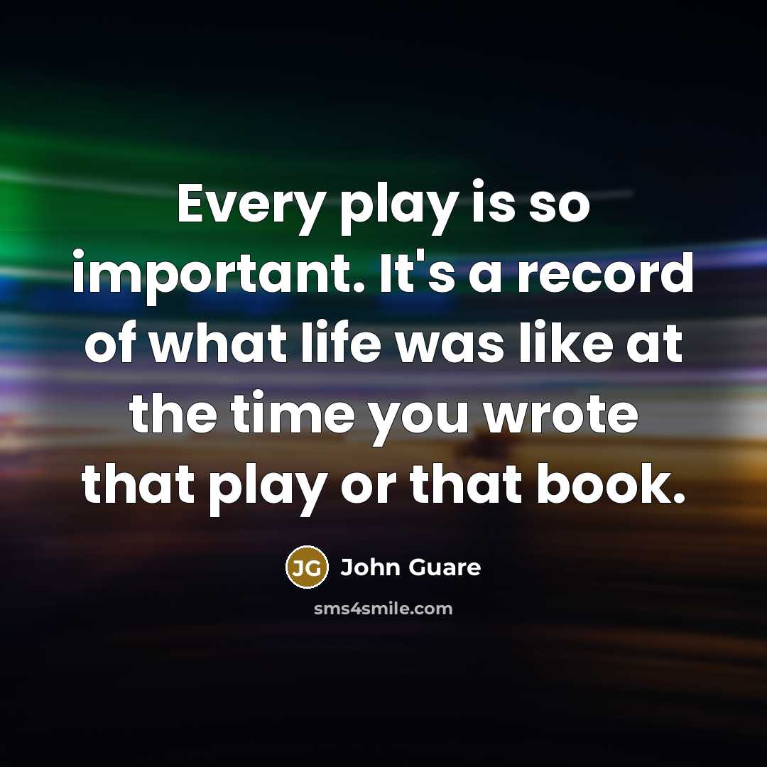 “Every play is so important. It's a record of what life was like at the time you wrote that play or that book.” quote by John Guare
