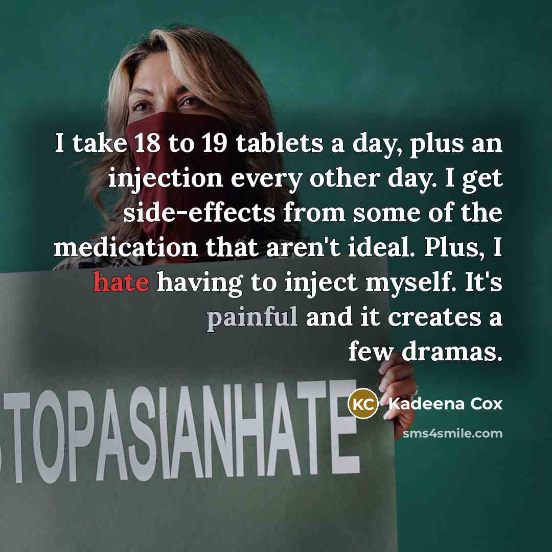 “I take 18 to 19 tablets a day, plus an injection every other day. I get side-effects from some of the medication that aren't ideal. Plus, I hate having to inject myself. It's painful and it creates a few dramas.” quote by Kadeena Cox