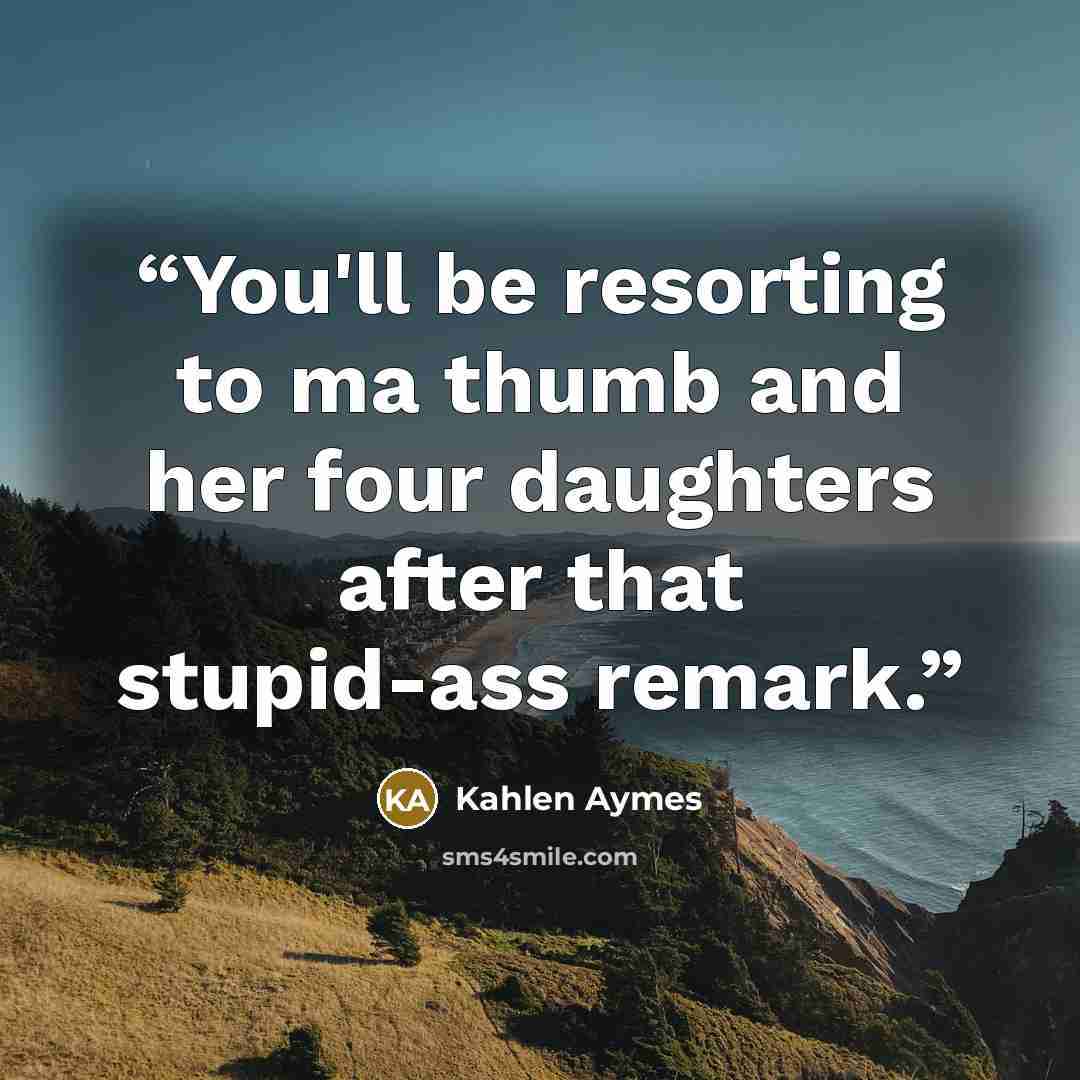 “You'll be resorting to ma thumb and her four daughters after that stupid-ass remark.” quote by Kahlen Aymes