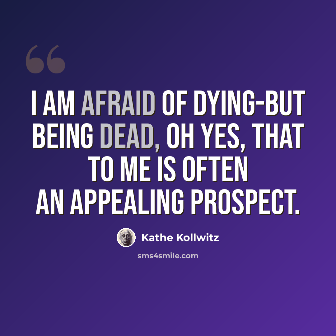 “I am afraid of dying-but being dead, oh yes, that to me is often an appealing prospect.” quote by Kathe Kollwitz