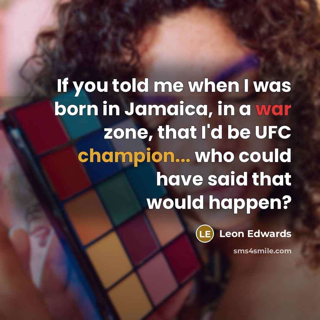 “If you told me when I was born in Jamaica, in a war zone, that I'd be UFC champion... who could have said that would happen?” quote by Leon Edwards
