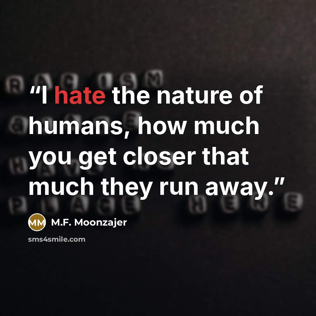 “I hate the nature of humans, how much you get closer that much they run away.” quote by M.F. Moonzajer