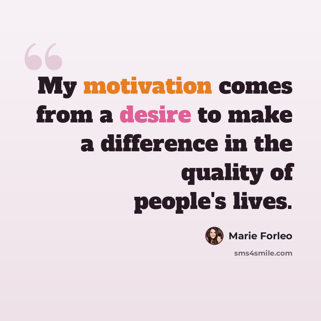 “My motivation comes from a desire to make a difference in the quality of people's lives.” quote by Marie Forleo