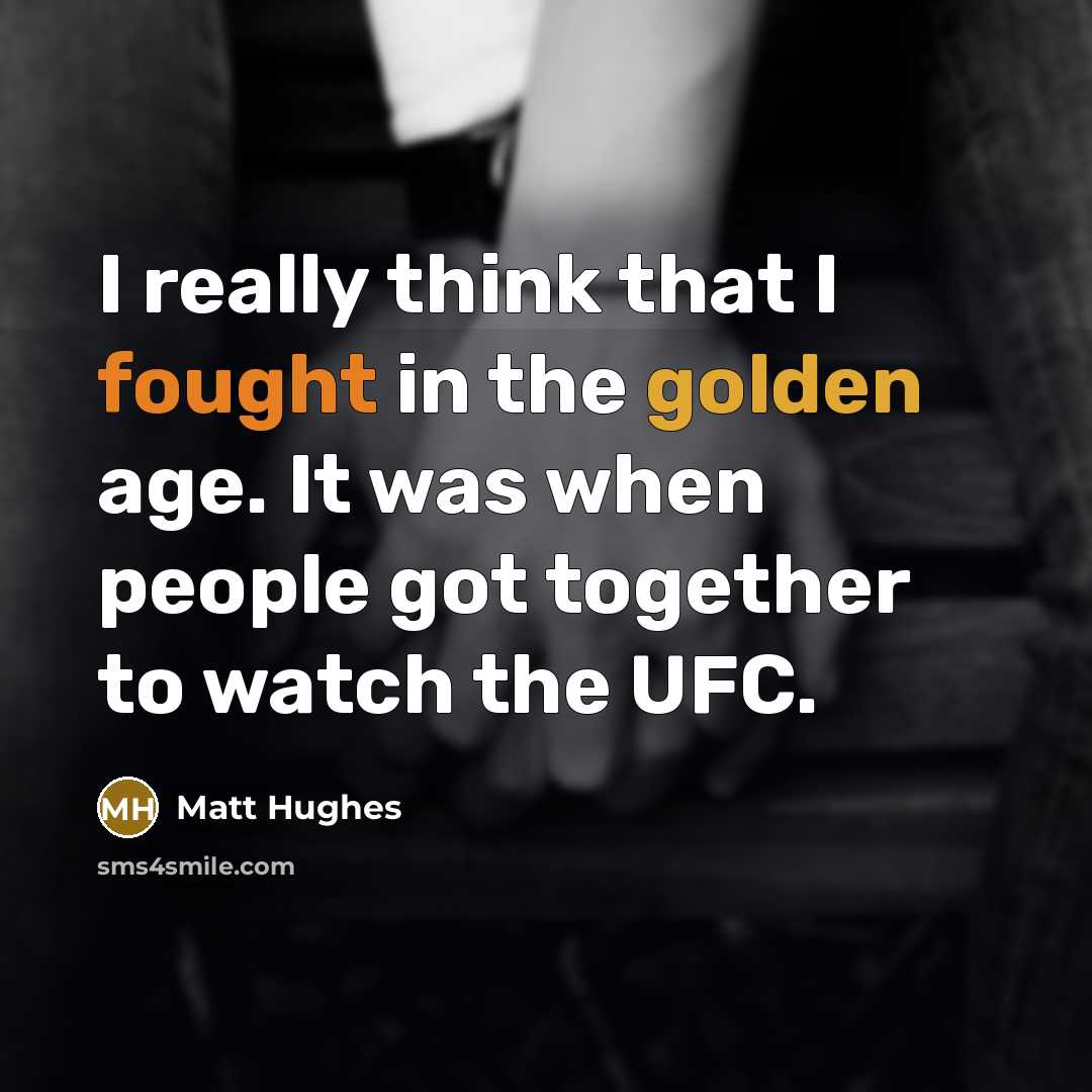 “I really think that I fought in the golden age. It was when people got together to watch the UFC.” quote by Matt Hughes