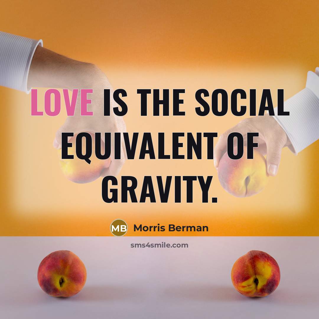 “Love is the social equivalent of gravity.” quote by Morris Berman