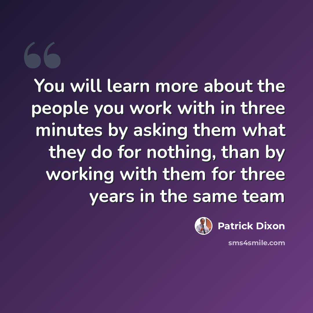 “You will learn more about the people you work with in three minutes by asking them what they do for nothing, than by working with them for three years in the same team” quote by Patrick Dixon