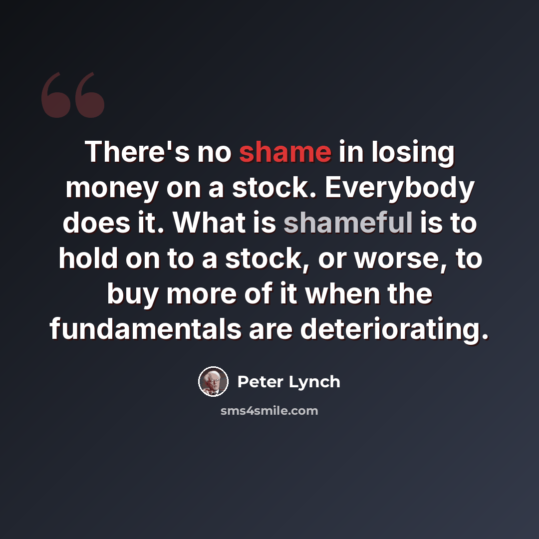 “There's no shame in losing money on a stock. Everybody does it. What is shameful is to hold on to a stock, or worse, to buy more of it when the fundamentals are deteriorating.” quote by Peter Lynch