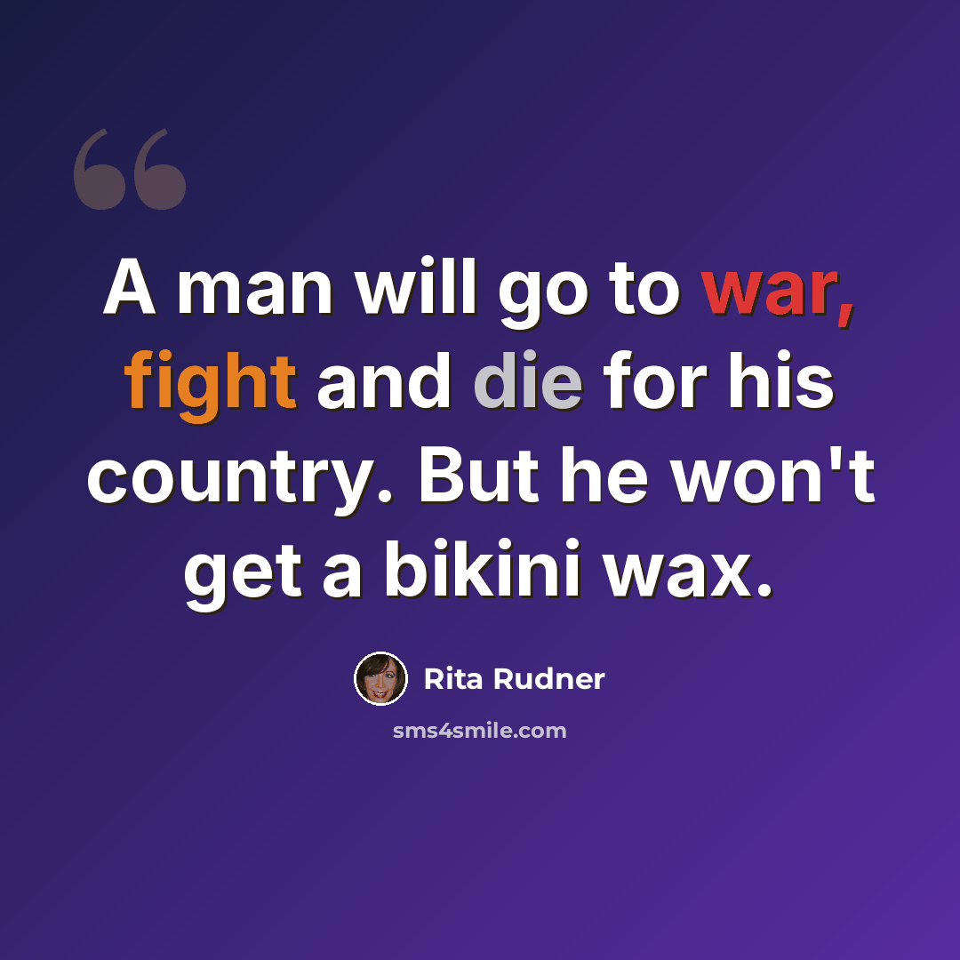 “A man will go to war, fight and die for his country. But he won't get a bikini wax.” quote by Rita Rudner