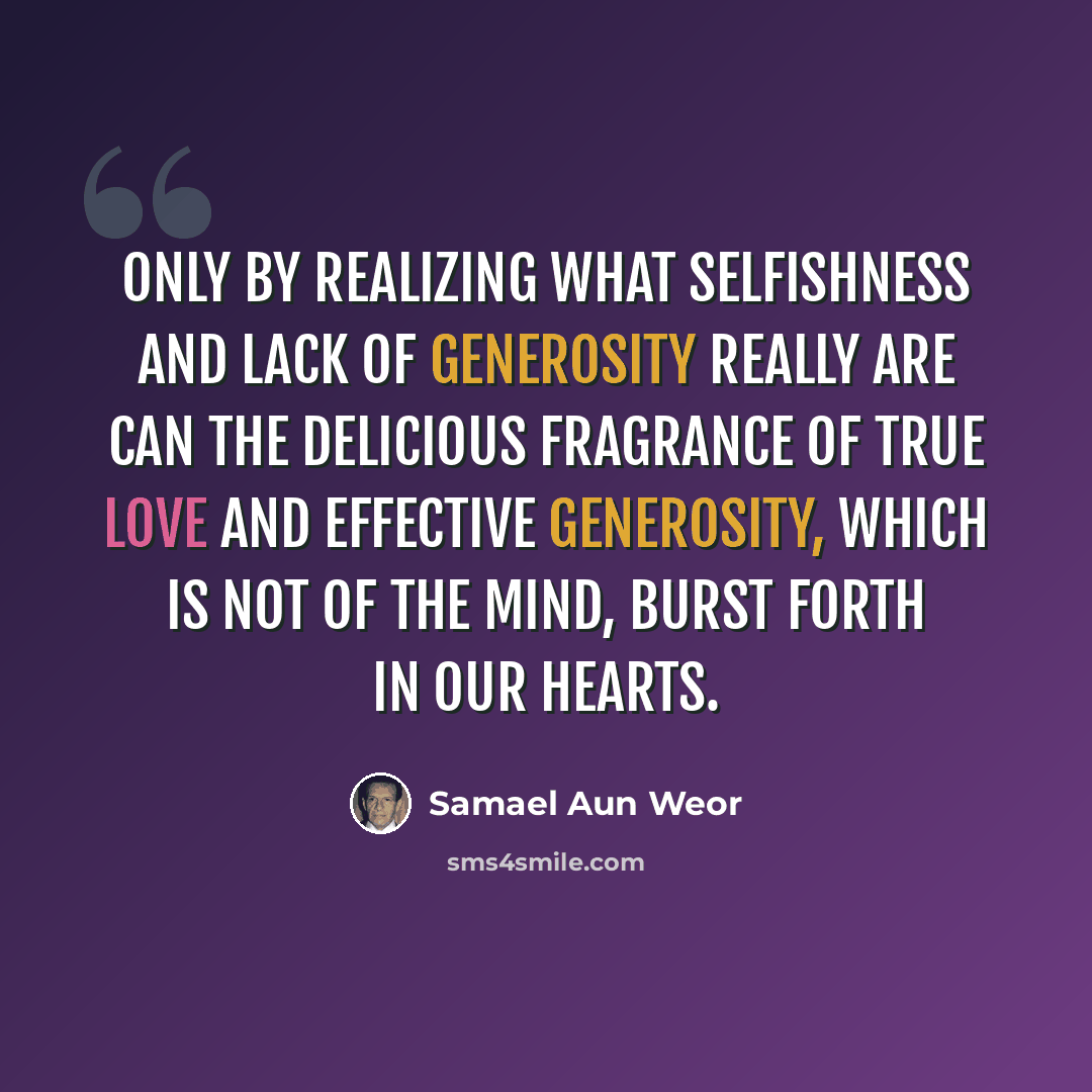 “Only by realizing what selfishness and lack of generosity really are can the delicious fragrance of true love and effective generosity, which is not of the mind, burst forth in our hearts.” quote by Samael Aun Weor