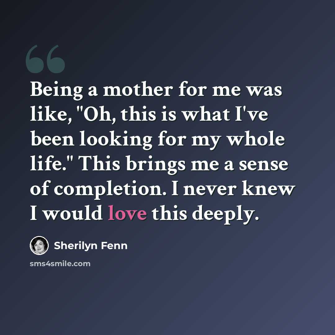 “Being a mother for me was like, "Oh, this is what I've been looking for my whole life." This brings me a sense of completion. I never knew I would love this deeply.” quote by Sherilyn Fenn